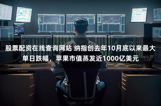 股票配资在线查询网站 纳指创去年10月底以来最大单日跌幅，苹果市值蒸发近1000亿美元
