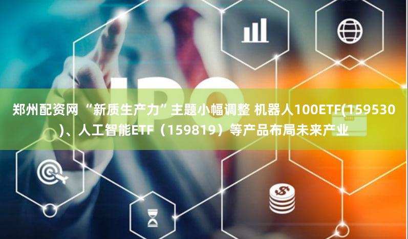 郑州配资网 “新质生产力”主题小幅调整 机器人100ETF(159530)、人工智能ETF（159819）等产品布局未来产业