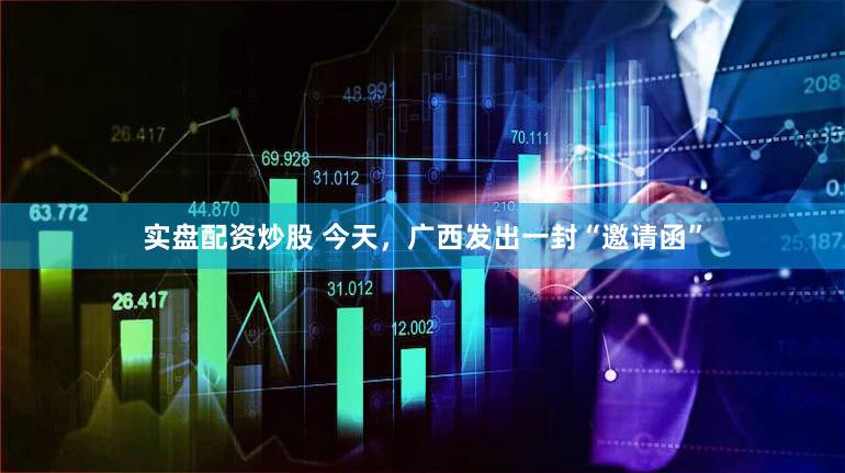实盘配资炒股 今天，广西发出一封“邀请函”