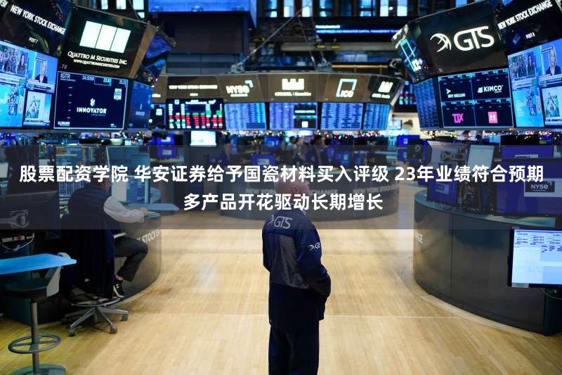 股票配资学院 华安证券给予国瓷材料买入评级 23年业绩符合预期 多产品开花驱动长期增长
