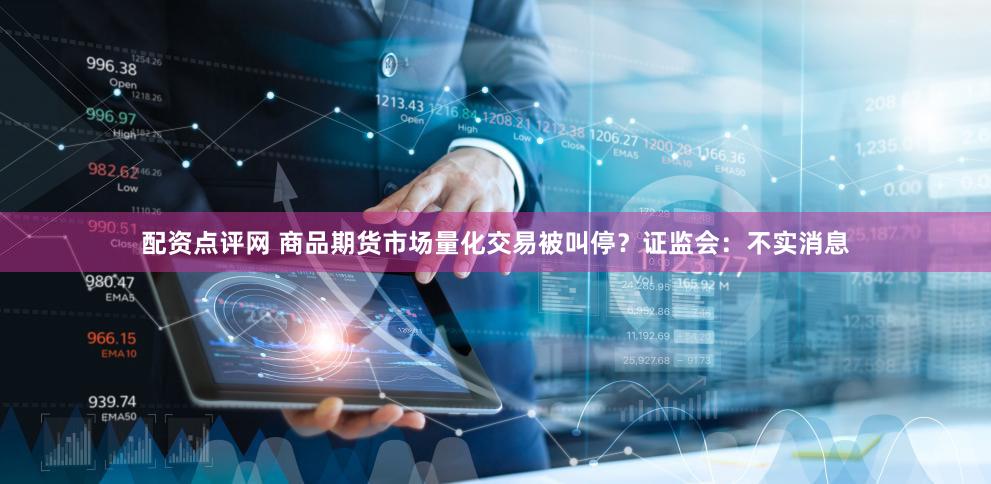 配资点评网 商品期货市场量化交易被叫停？证监会：不实消息