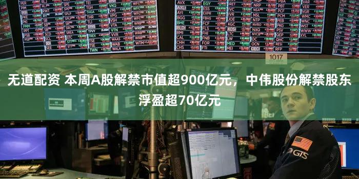 无道配资 本周A股解禁市值超900亿元，中伟股份解禁股东浮盈超70亿元