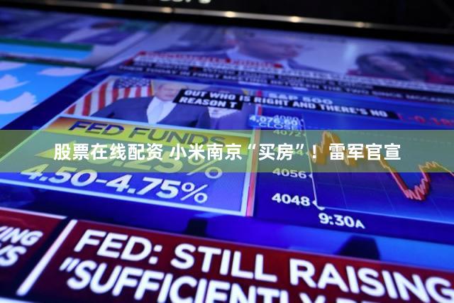 股票在线配资 小米南京“买房”！雷军官宣