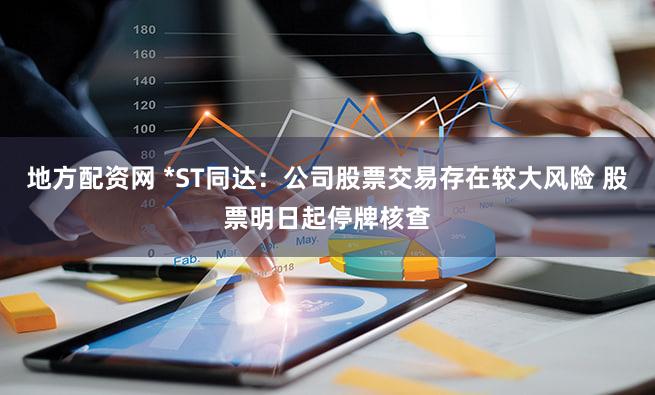 地方配资网 *ST同达：公司股票交易存在较大风险 股票明日起停牌核查