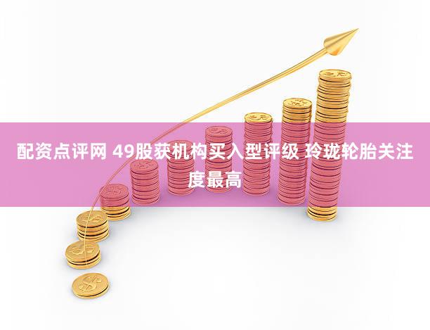 配资点评网 49股获机构买入型评级 玲珑轮胎关注度最高