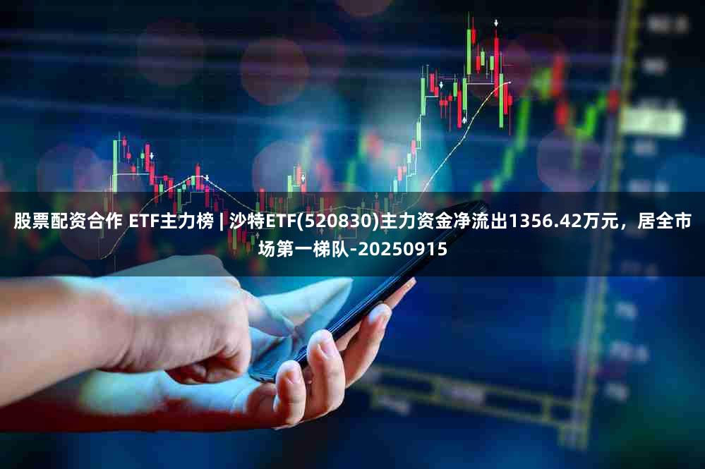 股票配资合作 ETF主力榜 | 沙特ETF(520830)主力资金净流出1356.42万元，居全市场第一梯队-20250915