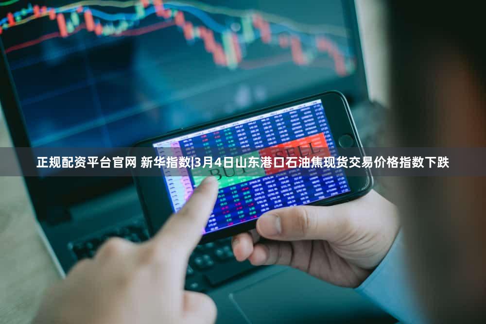 正规配资平台官网 新华指数|3月4日山东港口石油焦现货交易价格指数下跌