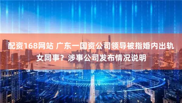配资168网站 广东一国资公司领导被指婚内出轨女同事？涉事公司发布情况说明
