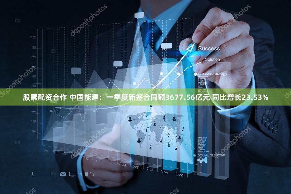 股票配资合作 中国能建：一季度新签合同额3677.56亿元 同比增长23.53%