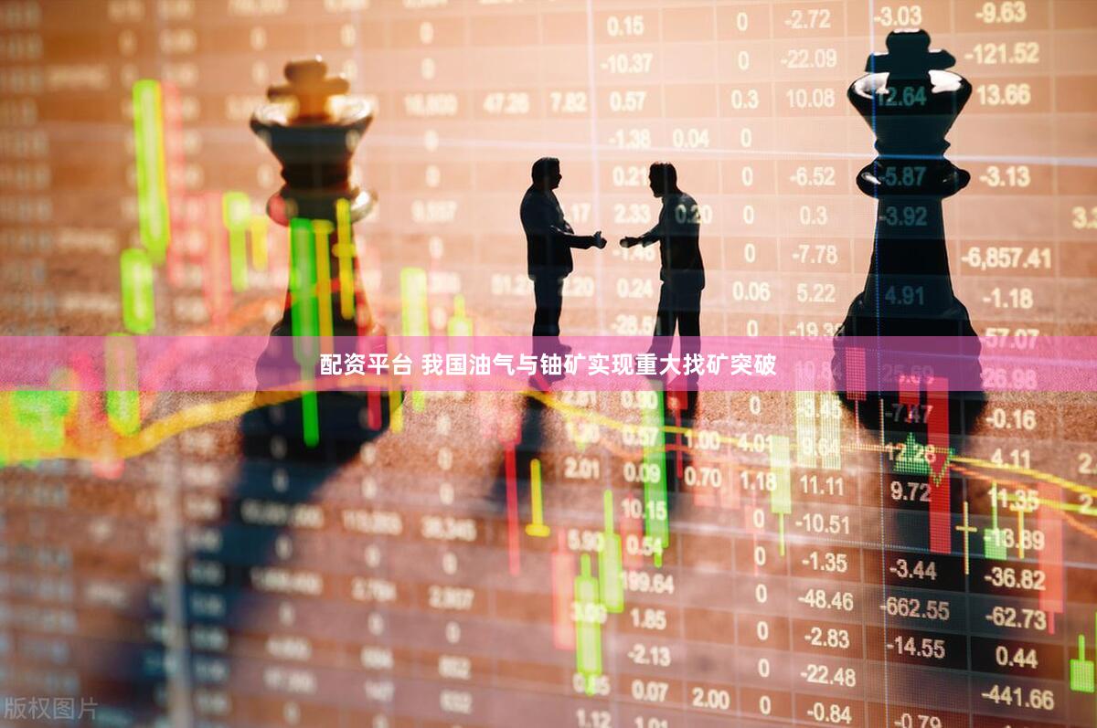 配资平台 我国油气与铀矿实现重大找矿突破