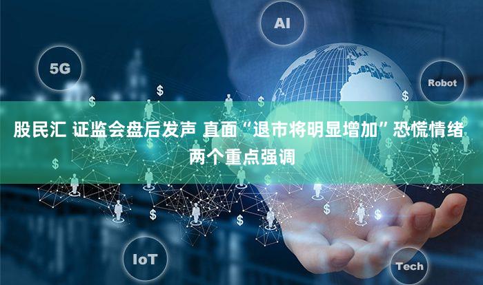 股民汇 证监会盘后发声 直面“退市将明显增加”恐慌情绪 两个重点强调