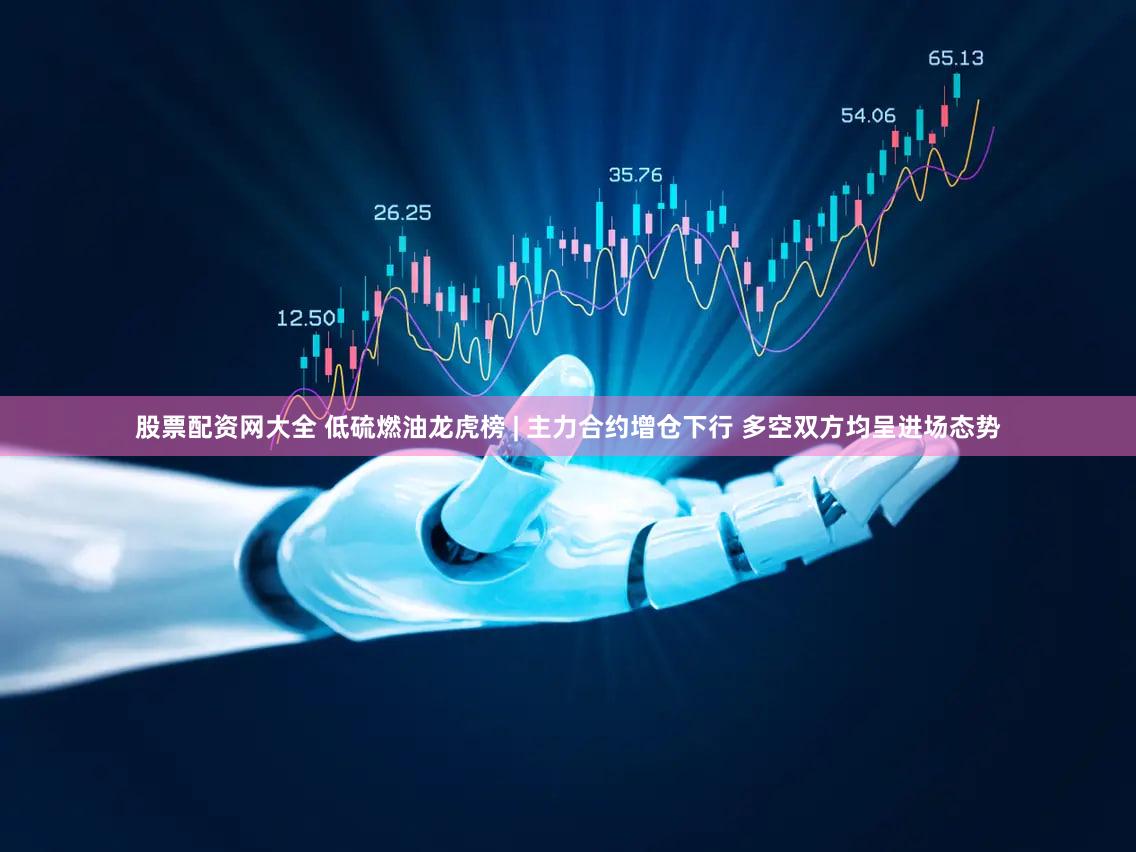 股票配资网大全 低硫燃油龙虎榜 | 主力合约增仓下行 多空双方均呈进场态势