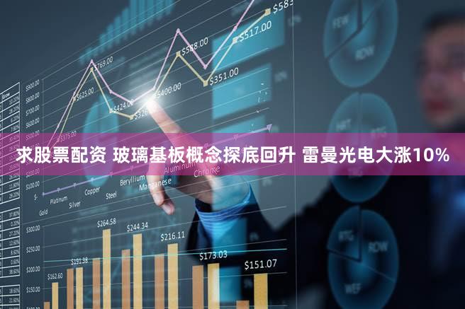 求股票配资 玻璃基板概念探底回升 雷曼光电大涨10%