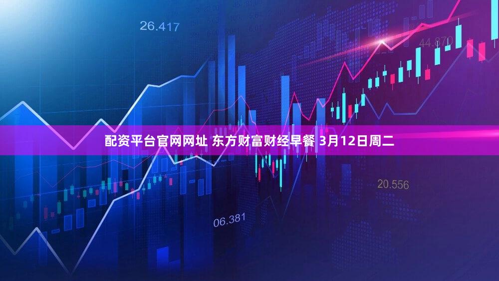 配资平台官网网址 东方财富财经早餐 3月12日周二