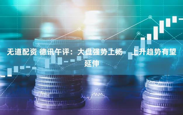 无道配资 德讯午评：大盘强势上扬    上升趋势有望延伸