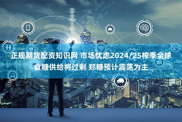 正规期货配资知识网 市场忧虑2024/25榨季全球食糖供给将过剩 郑糖预计震荡为主