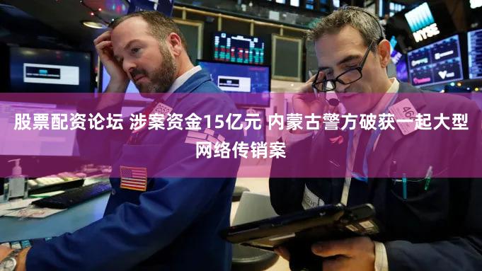 股票配资论坛 涉案资金15亿元 内蒙古警方破获一起大型网络传销案