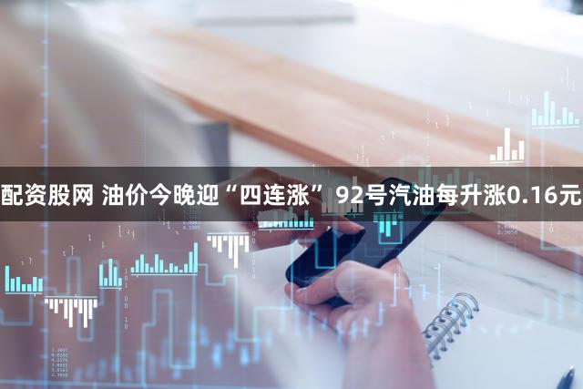 配资股网 油价今晚迎“四连涨” 92号汽油每升涨0.16元