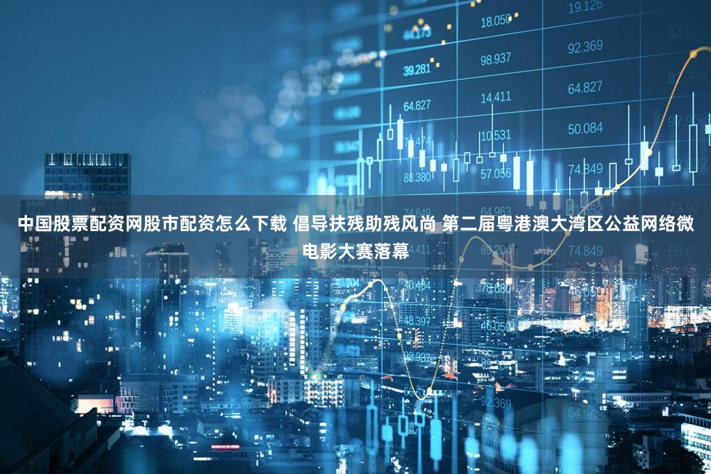 中国股票配资网股市配资怎么下载 倡导扶残助残风尚 第二届粤港澳大湾区公益网络微电影大赛落幕
