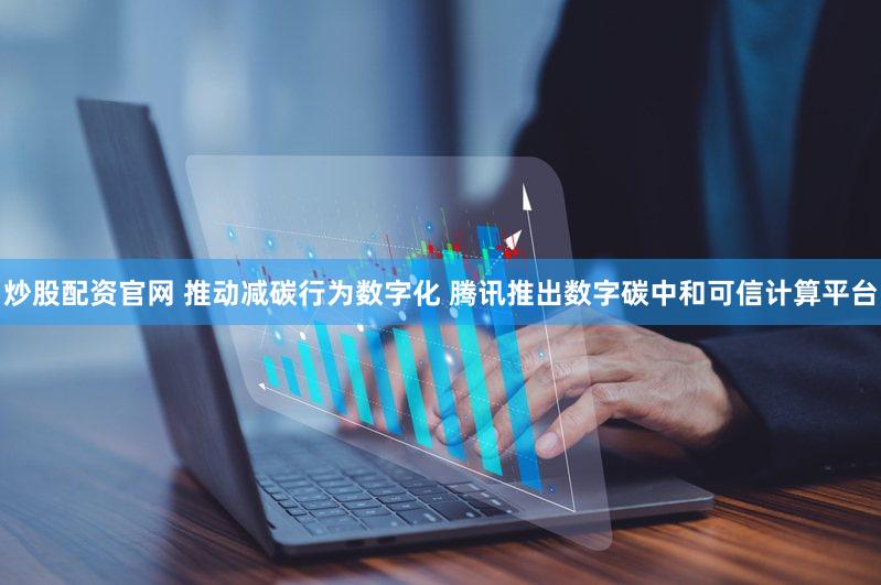 炒股配资官网 推动减碳行为数字化 腾讯推出数字碳中和可信计算平台