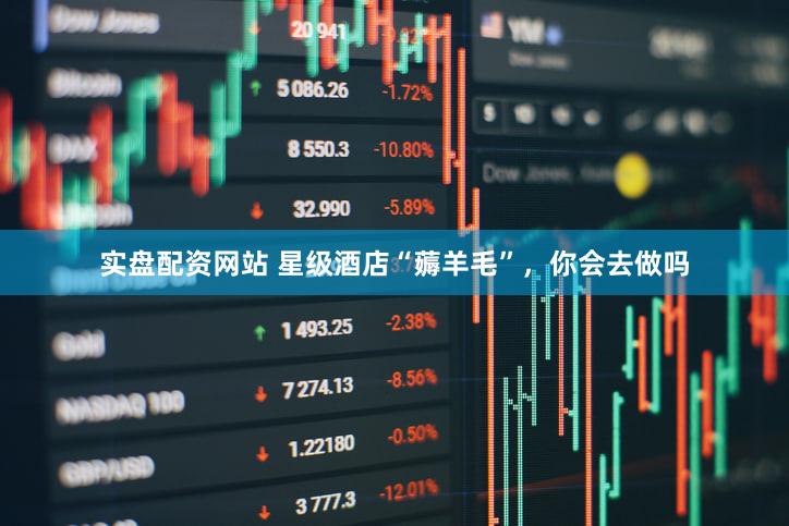 实盘配资网站 星级酒店“薅羊毛”，你会去做吗