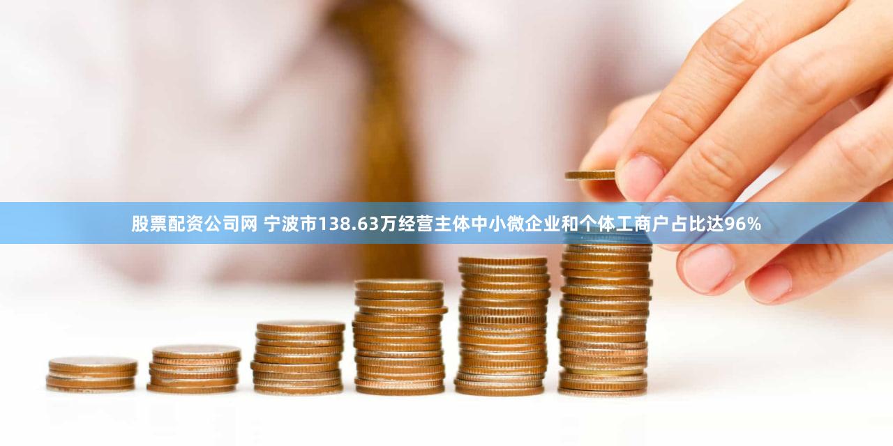 股票配资公司网 宁波市138.63万经营主体中小微企业和个体工商户占比达96%
