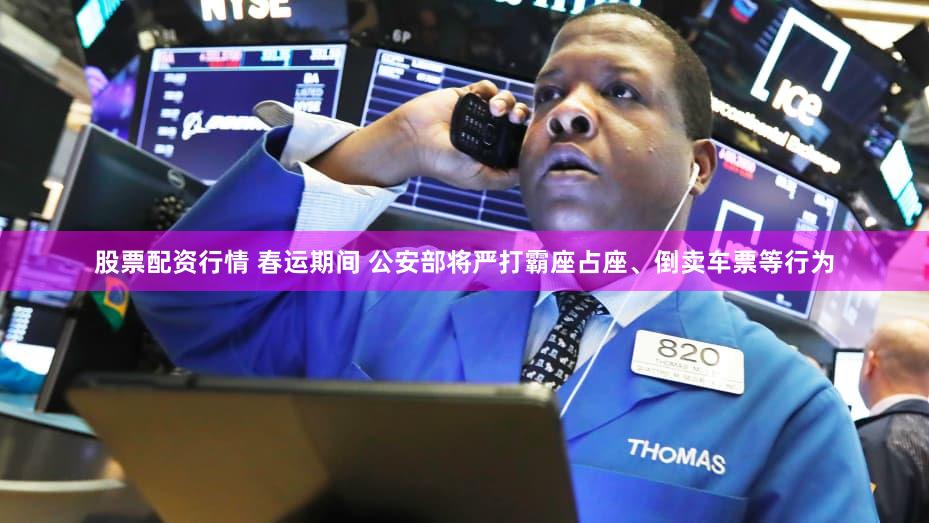 股票配资行情 春运期间 公安部将严打霸座占座、倒卖车票等行为
