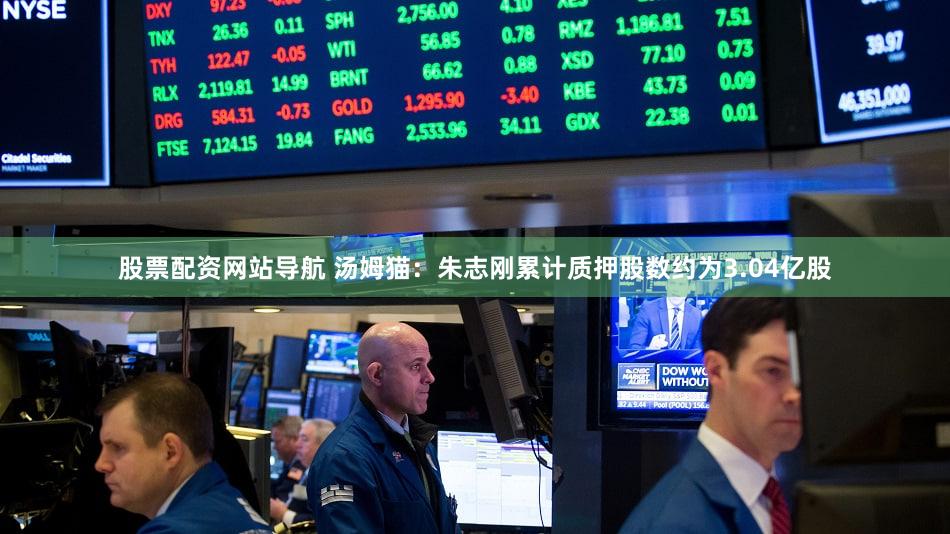 股票配资网站导航 汤姆猫：朱志刚累计质押股数约为3.04亿股