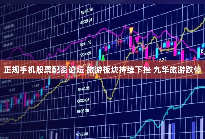 正规手机股票配资论坛 旅游板块持续下挫 九华旅游跌停