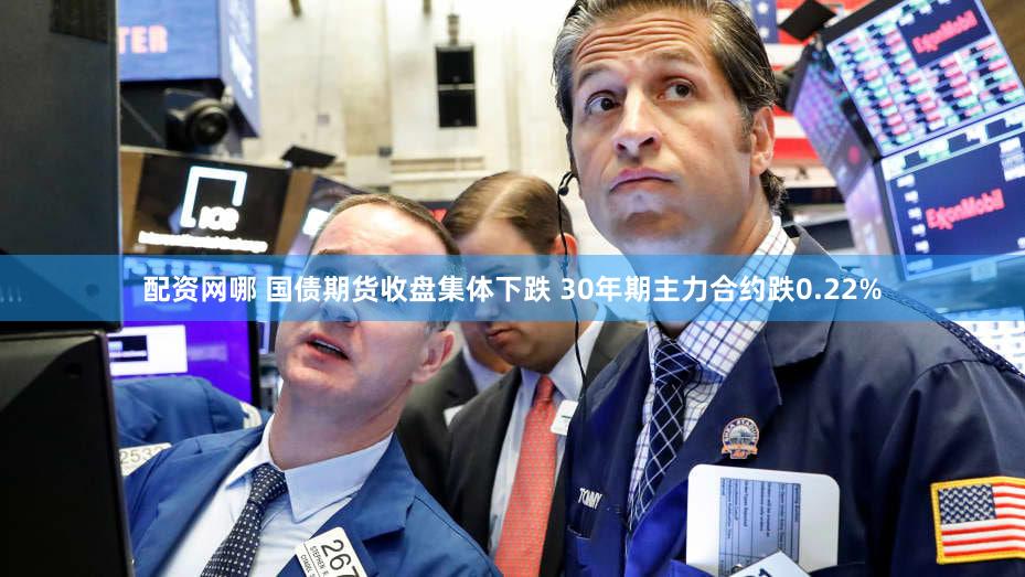 配资网哪 国债期货收盘集体下跌 30年期主力合约跌0.22%