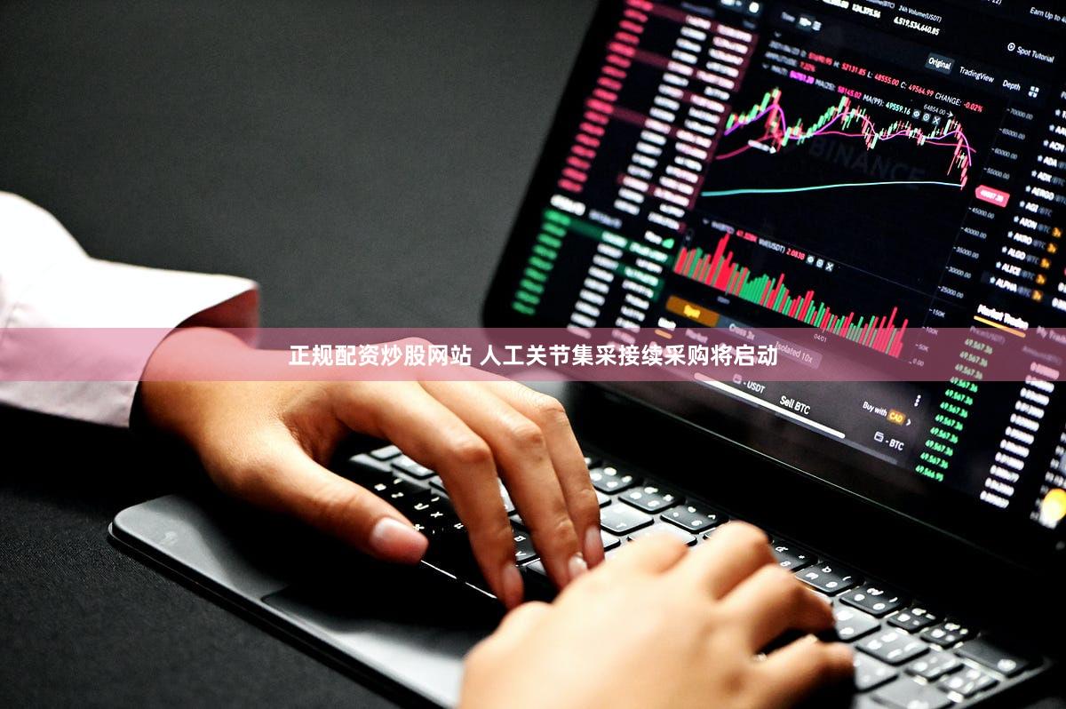 正规配资炒股网站 人工关节集采接续采购将启动