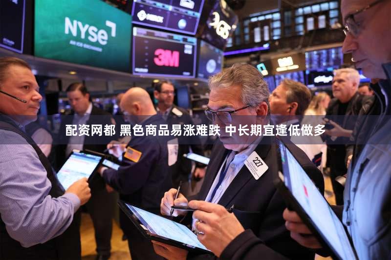 配资网都 黑色商品易涨难跌 中长期宜逢低做多