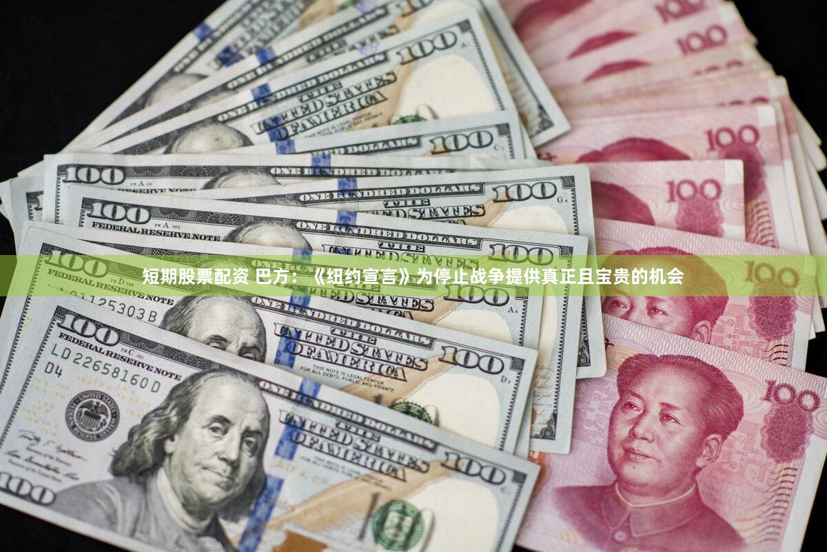 短期股票配资 巴方：《纽约宣言》为停止战争提供真正且宝贵的机会