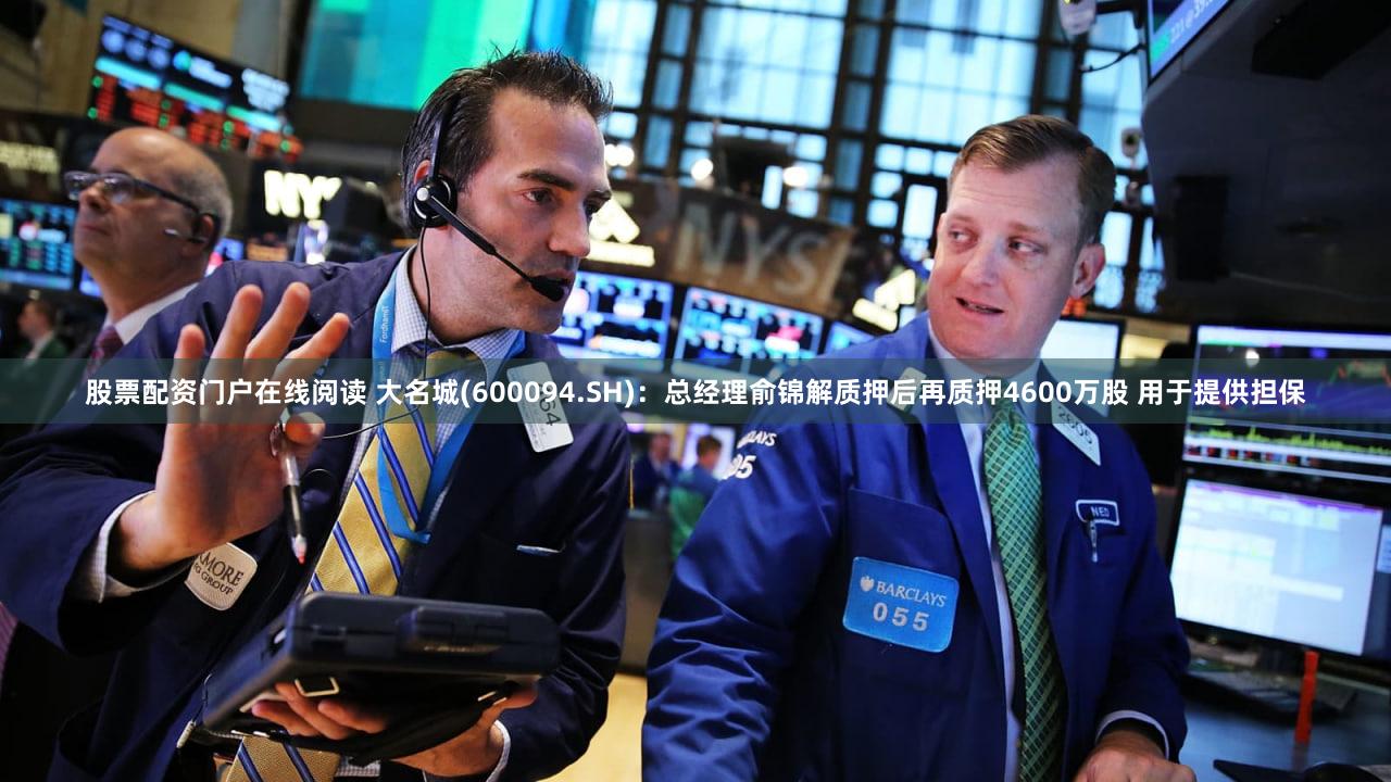 股票配资门户在线阅读 大名城(600094.SH)：总经理俞锦解质押后再质押4600万股 用于提供担保