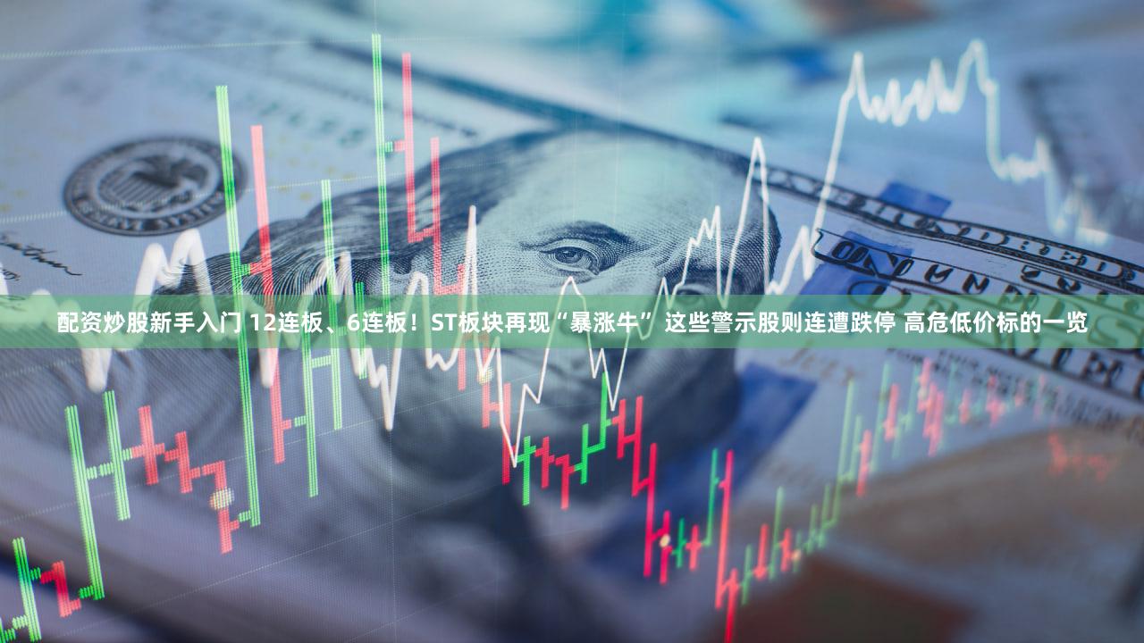 配资炒股新手入门 12连板、6连板！ST板块再现“暴涨牛” 这些警示股则连遭跌停 高危低价标的一览