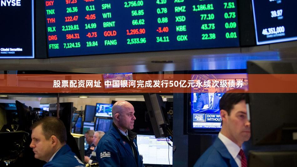 股票配资网址 中国银河完成发行50亿元永续次级债券