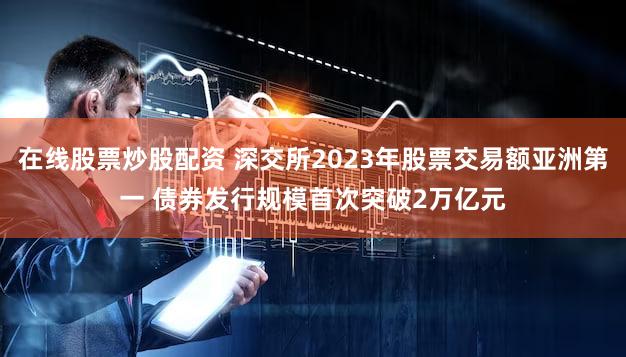 在线股票炒股配资 深交所2023年股票交易额亚洲第一 债券发行规模首次突破2万亿元