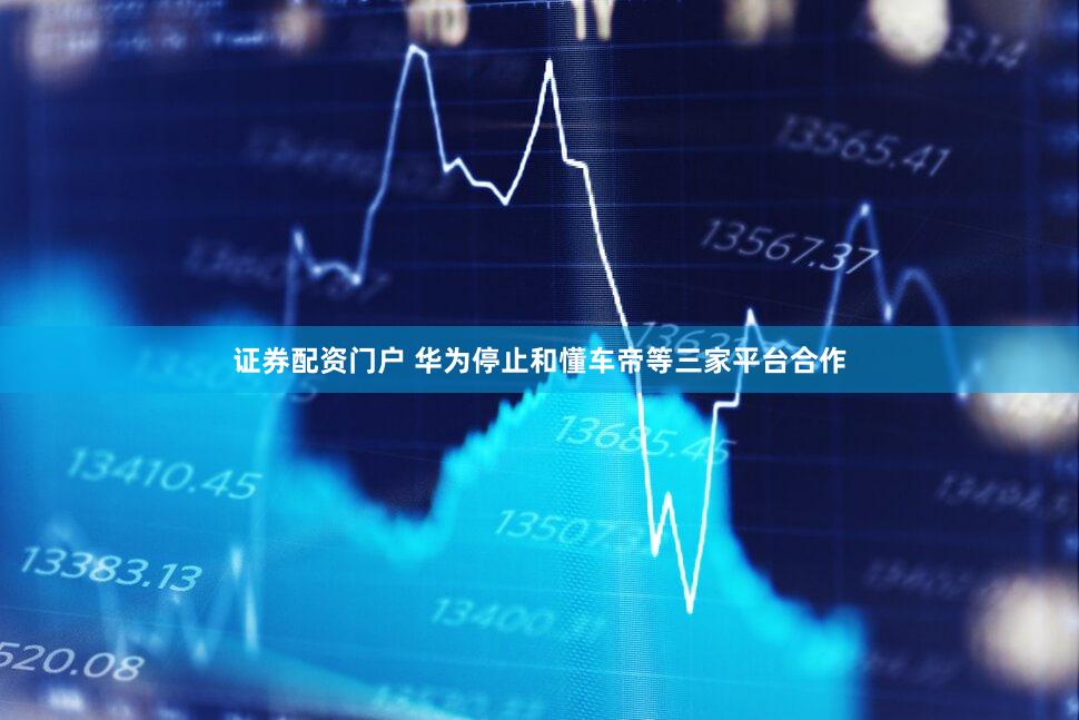 证券配资门户 华为停止和懂车帝等三家平台合作