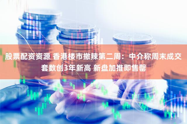 股票配资资源 香港楼市撤辣第二周：中介称周末成交套数创3年新高 新盘加推即售罄