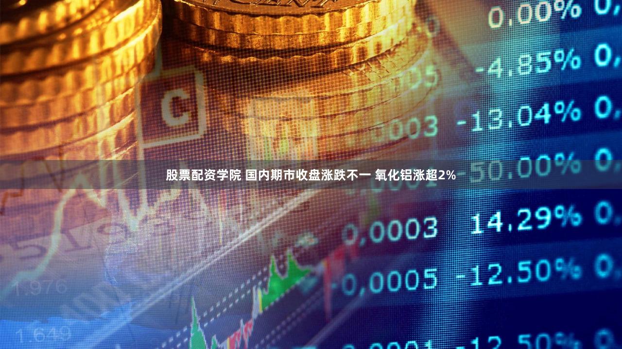股票配资学院 国内期市收盘涨跌不一 氧化铝涨超2%