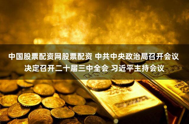 中国股票配资网股票配资 中共中央政治局召开会议 决定召开二十届三中全会 习近平主持会议