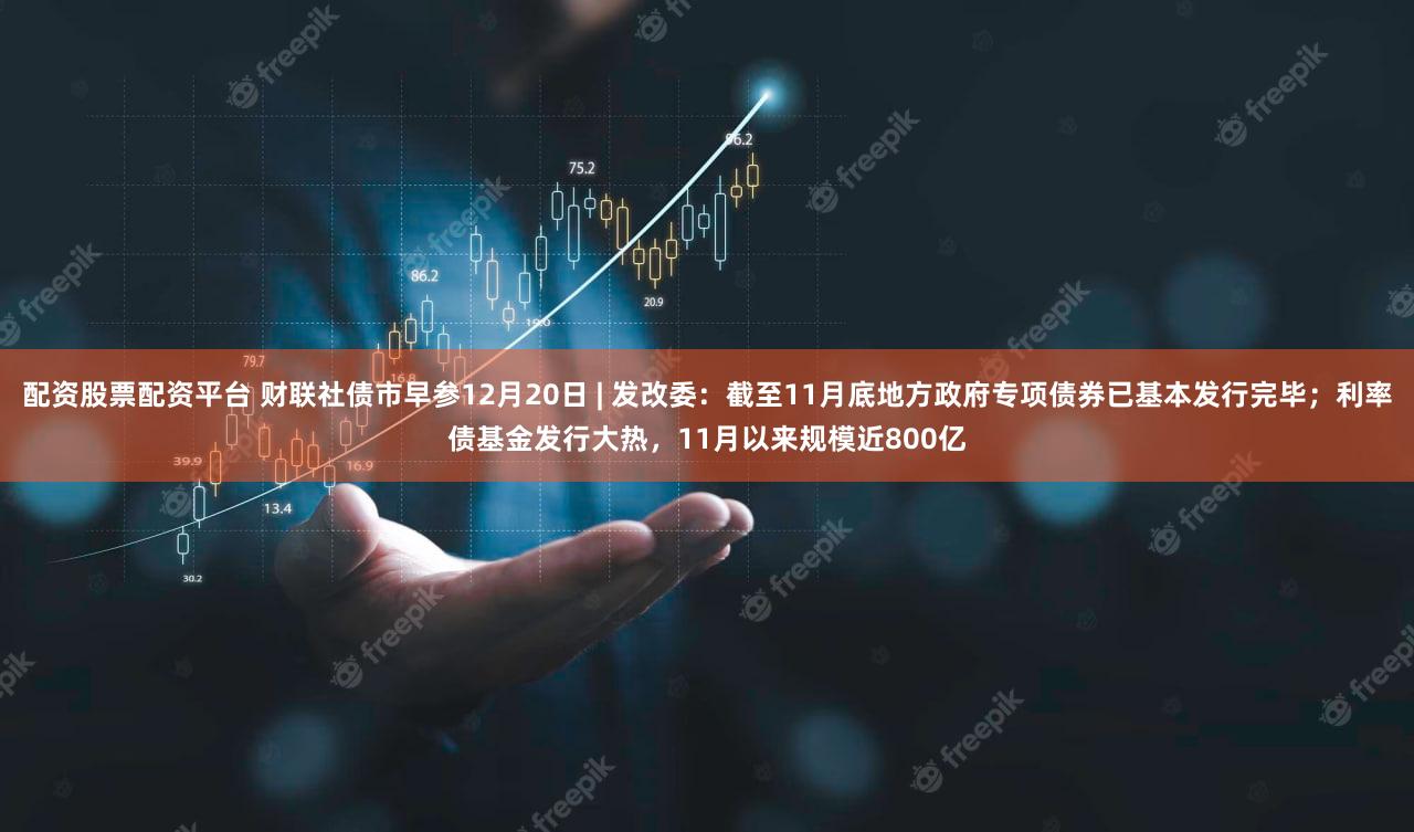 配资股票配资平台 财联社债市早参12月20日 | 发改委：截至11月底地方政府专项债券已基本发行完毕；利率债基金发行大热，11月以来规模近800亿