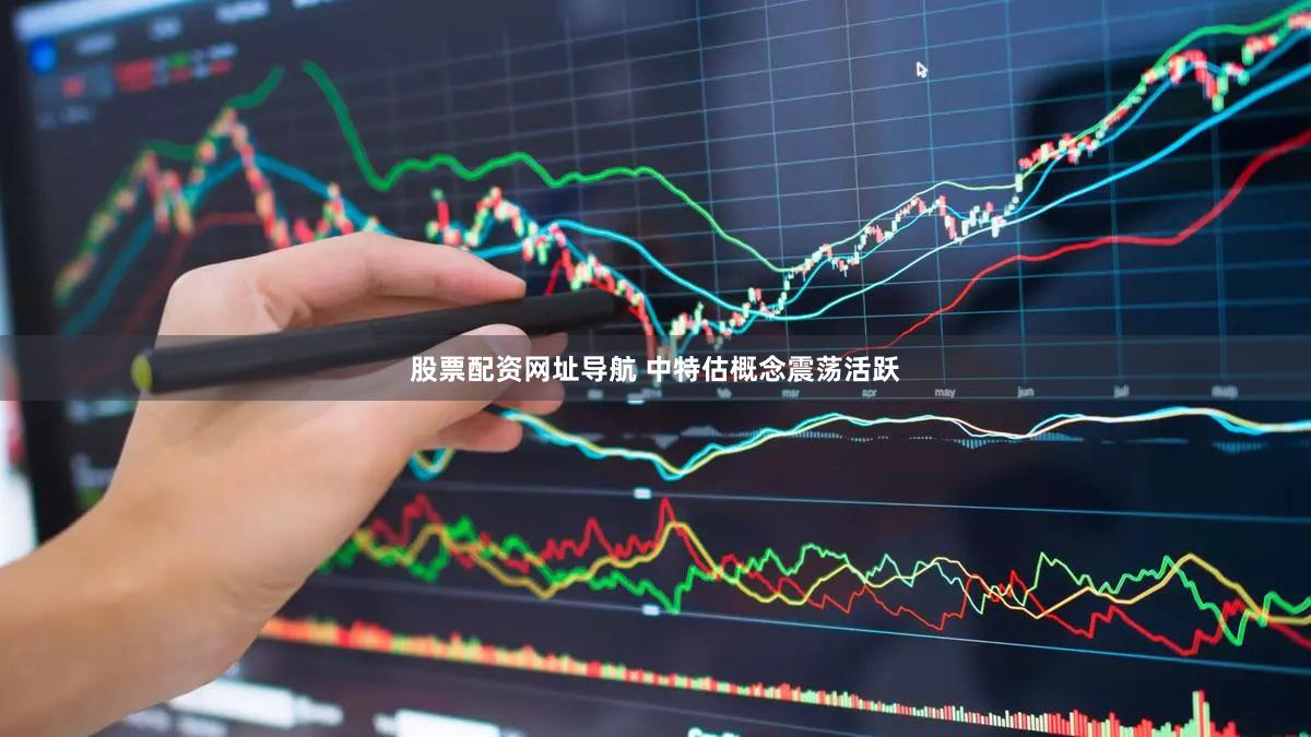 股票配资网址导航 中特估概念震荡活跃