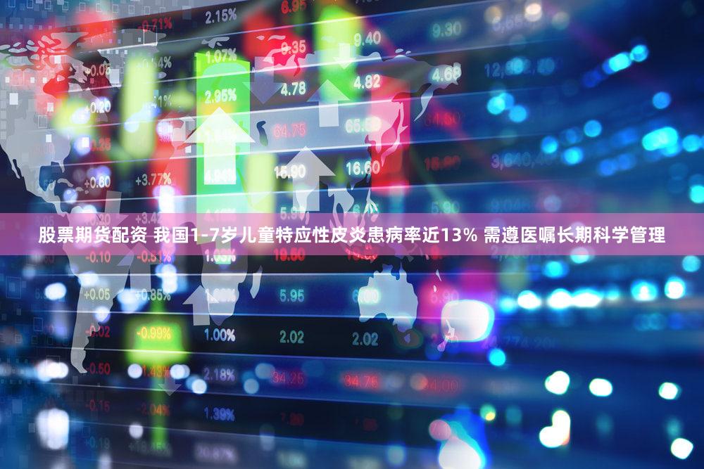 股票期货配资 我国1-7岁儿童特应性皮炎患病率近13% 需遵医嘱长期科学管理