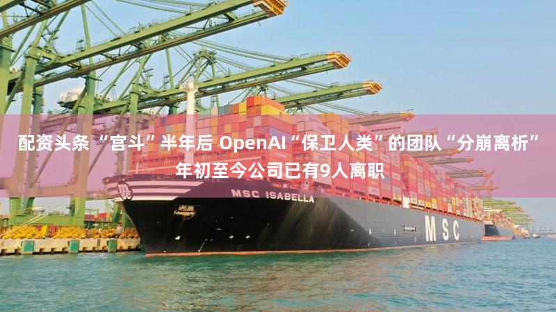 配资头条 “宫斗”半年后 OpenAI“保卫人类”的团队“分崩离析” 年初至今公司已有9人离职