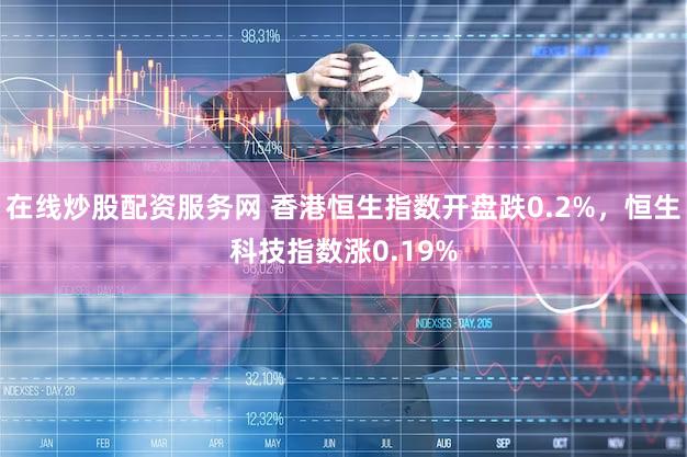 在线炒股配资服务网 香港恒生指数开盘跌0.2%，恒生科技指数涨0.19%