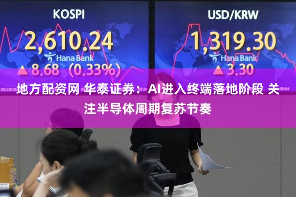 地方配资网 华泰证券：AI进入终端落地阶段 关注半导体周期复苏节奏