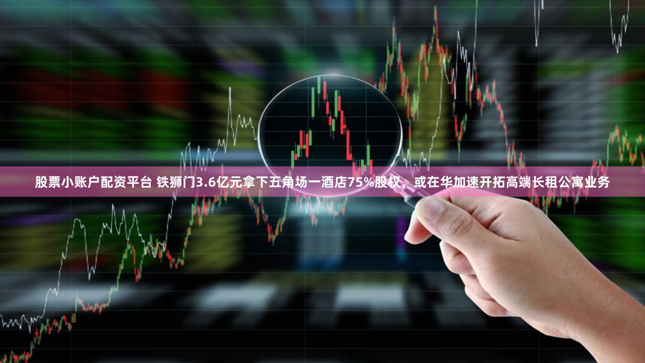股票小账户配资平台 铁狮门3.6亿元拿下五角场一酒店75%股权，或在华加速开拓高端长租公寓业务