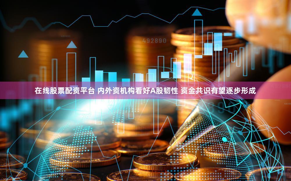 在线股票配资平台 内外资机构看好A股韧性 资金共识有望逐步形成