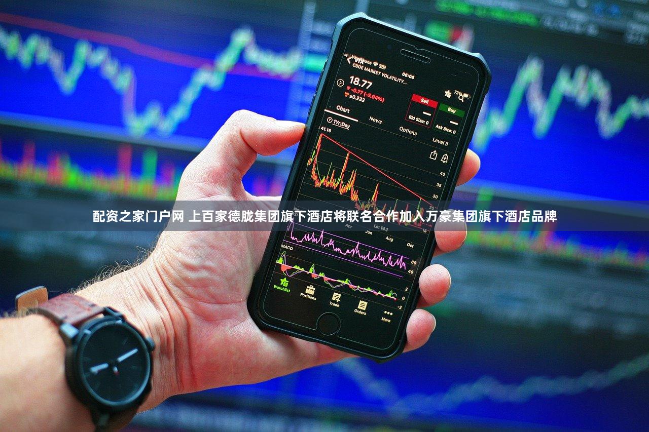 配资之家门户网 上百家德胧集团旗下酒店将联名合作加入万豪集团旗下酒店品牌